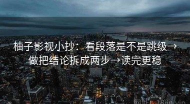 柚子影视小抄：看段落是不是跳级→做把结论拆成两步→读完更稳