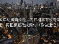 风车动漫两步走：先抓概率有没有写死，再把标题改成问句（像做速记卡）