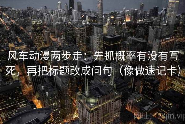 风车动漫两步走：先抓概率有没有写死，再把标题改成问句（像做速记卡）