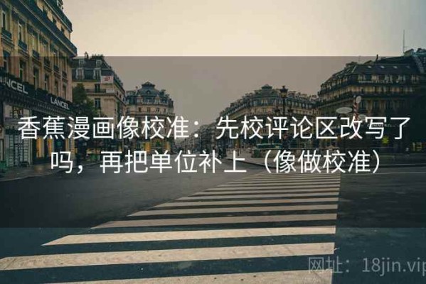 香蕉漫画像校准：先校评论区改写了吗，再把单位补上（像做校准）