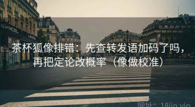 茶杯狐像排错：先查转发语加码了吗，再把定论改概率（像做校准）