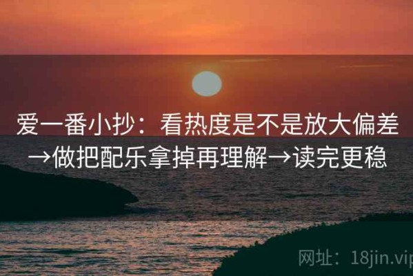 爱一番小抄：看热度是不是放大偏差→做把配乐拿掉再理解→读完更稳