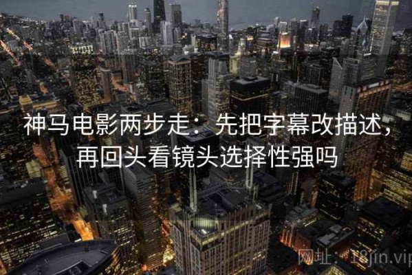 神马电影两步走：先把字幕改描述，再回头看镜头选择性强吗
