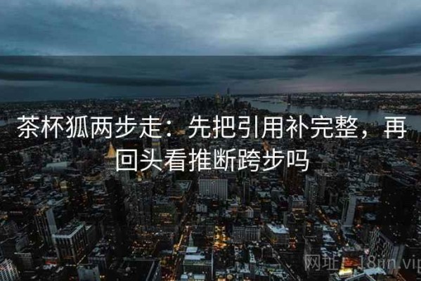 茶杯狐两步走：先把引用补完整，再回头看推断跨步吗