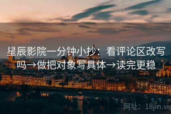 星辰影院一分钟小抄：看评论区改写吗→做把对象写具体→读完更稳