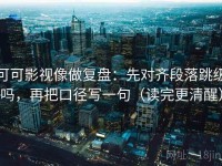 可可影视像做复盘：先对齐段落跳级吗，再把口径写一句（读完更清醒）