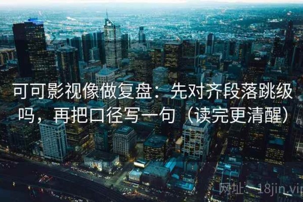 可可影视像做复盘：先对齐段落跳级吗，再把口径写一句（读完更清醒）