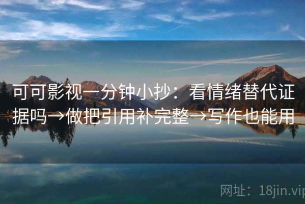 可可影视一分钟小抄：看情绪替代证据吗→做把引用补完整→写作也能用