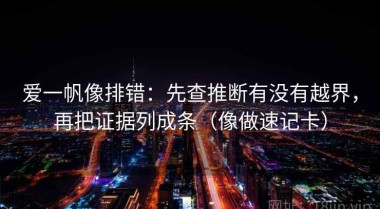 爱一帆像排错：先查推断有没有越界，再把证据列成条（像做速记卡）