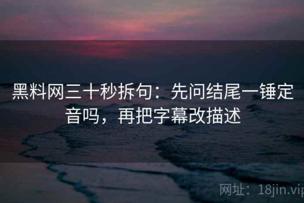 黑料网三十秒拆句：先问结尾一锤定音吗，再把字幕改描述