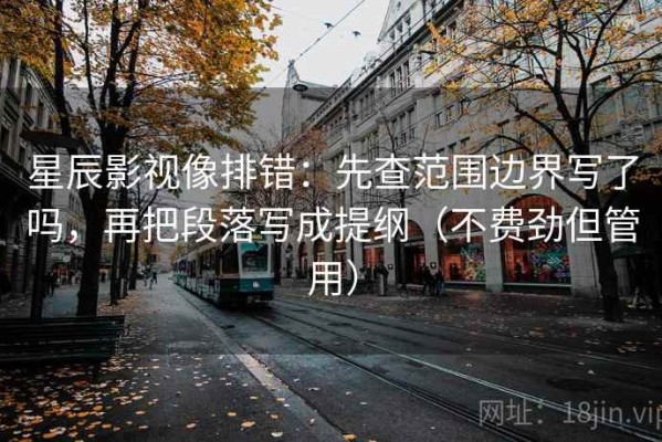 星辰影视像排错：先查范围边界写了吗，再把段落写成提纲（不费劲但管用）