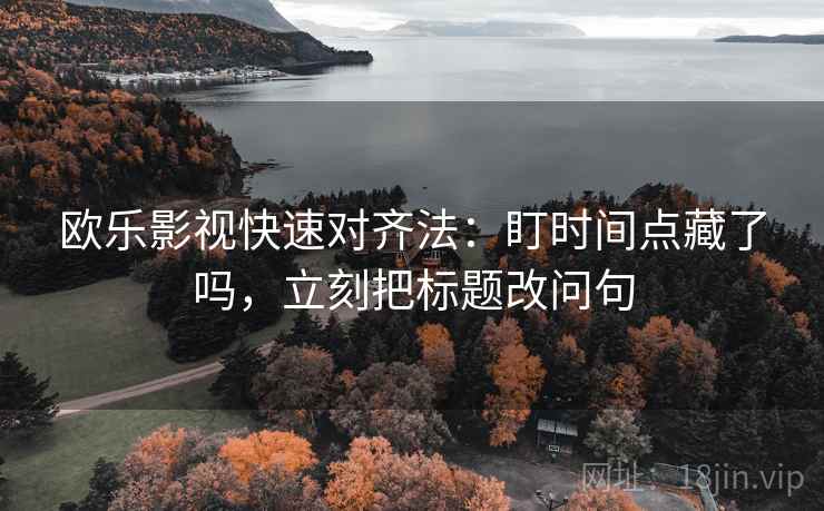 欧乐影视快速对齐法：盯时间点藏了吗，立刻把标题改问句