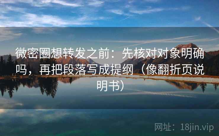 微密圈想转发之前：先核对对象明确吗，再把段落写成提纲（像翻折页说明书）