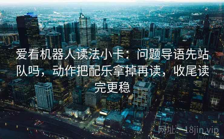 爱看机器人读法小卡：问题导语先站队吗，动作把配乐拿掉再读，收尾读完更稳