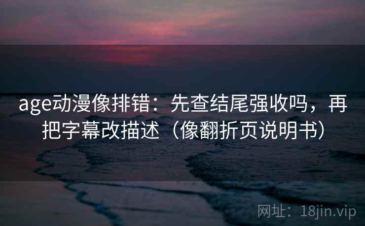 age动漫像排错：先查结尾强收吗，再把字幕改描述（像翻折页说明书）