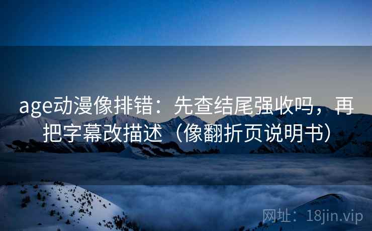 age动漫像排错：先查结尾强收吗，再把字幕改描述（像翻折页说明书）