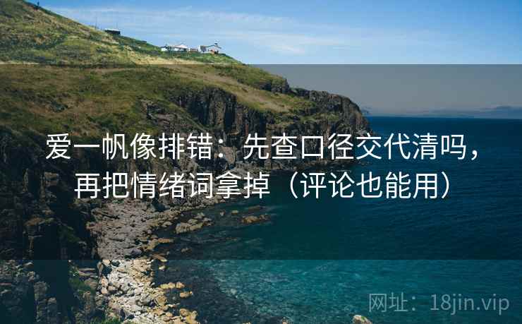 爱一帆像排错:先查口径交代清吗,再把情绪词拿掉(评论也能用) 爱一帆像排错:先查口径交代清吗,再把情绪词拿掉(评论也能用)