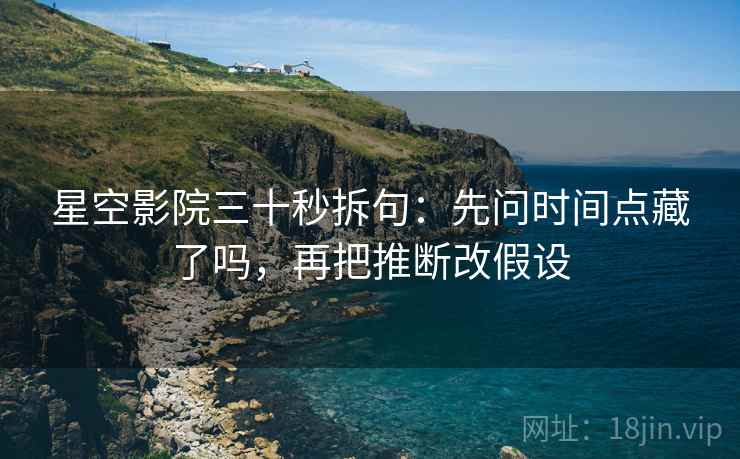 星空影院三十秒拆句：先问时间点藏了吗，再把推断改假设