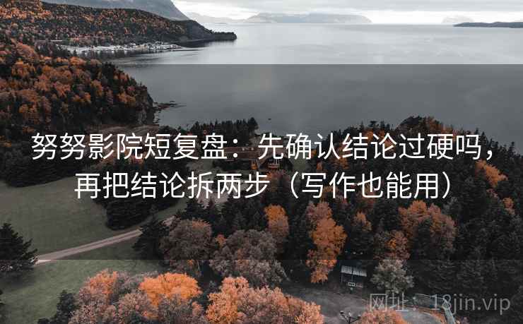 努努影院短复盘：先确认结论过硬吗，再把结论拆两步（写作也能用）