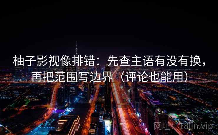 柚子影视像排错：先查主语有没有换，再把范围写边界（评论也能用）