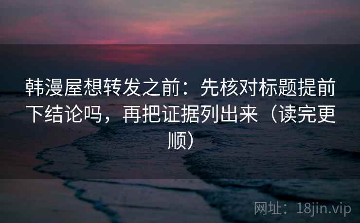 韩漫屋想转发之前：先核对标题提前下结论吗，再把证据列出来（读完更顺）