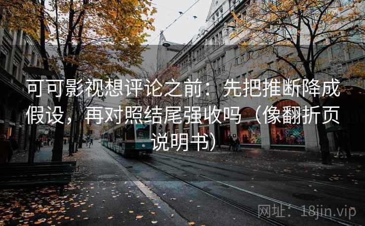 可可影视想评论之前：先把推断降成假设，再对照结尾强收吗（像翻折页说明书）