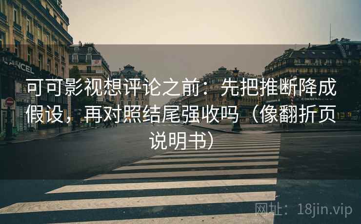 可可影视想评论之前：先把推断降成假设，再对照结尾强收吗（像翻折页说明书）