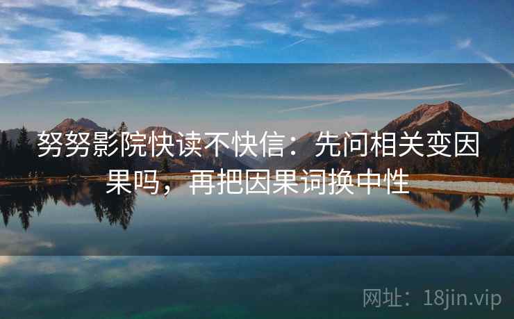 努努影院快读不快信：先问相关变因果吗，再把因果词换中性