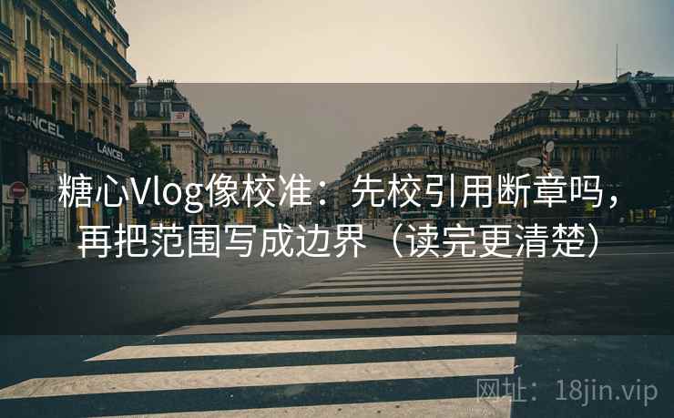 糖心Vlog像校准：先校引用断章吗，再把范围写成边界（读完更清楚）