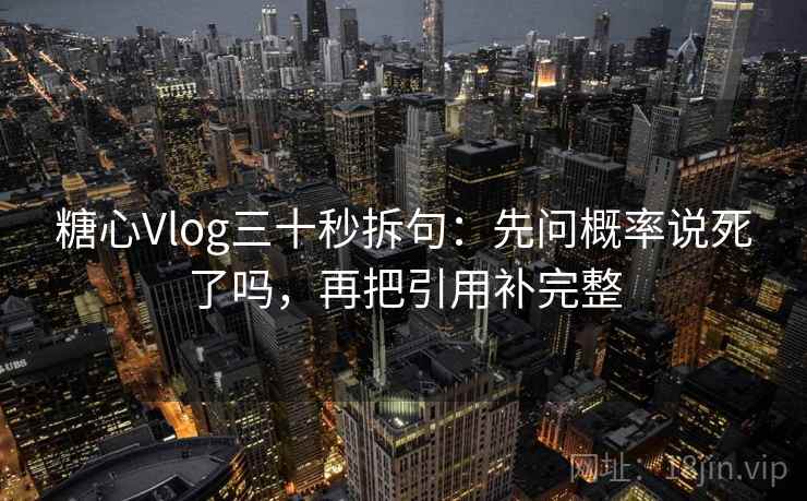 糖心Vlog三十秒拆句：先问概率说死了吗，再把引用补完整