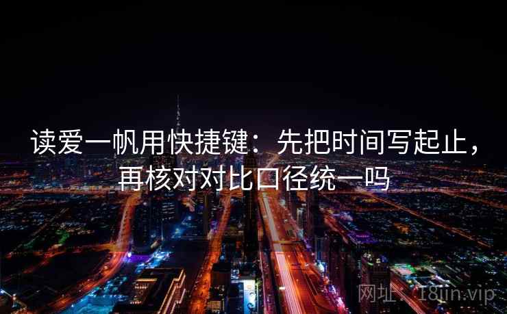 读爱一帆用快捷键：先把时间写起止，再核对对比口径统一吗