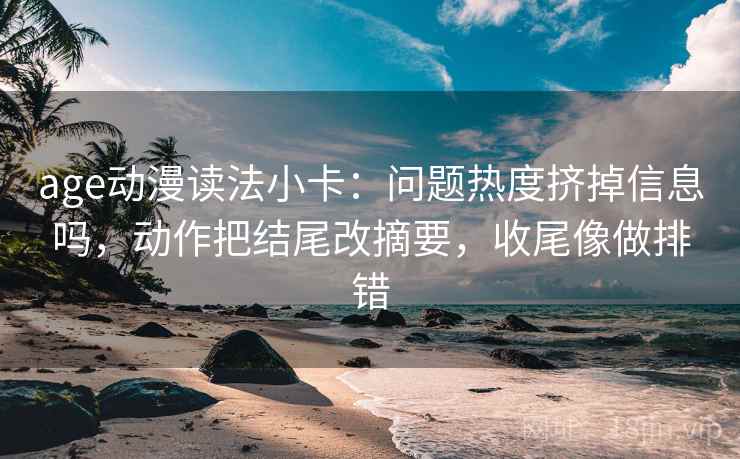 age动漫读法小卡：问题热度挤掉信息吗，动作把结尾改摘要，收尾像做排错