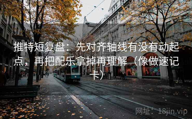 推特短复盘：先对齐轴线有没有动起点，再把配乐拿掉再理解（像做速记卡）