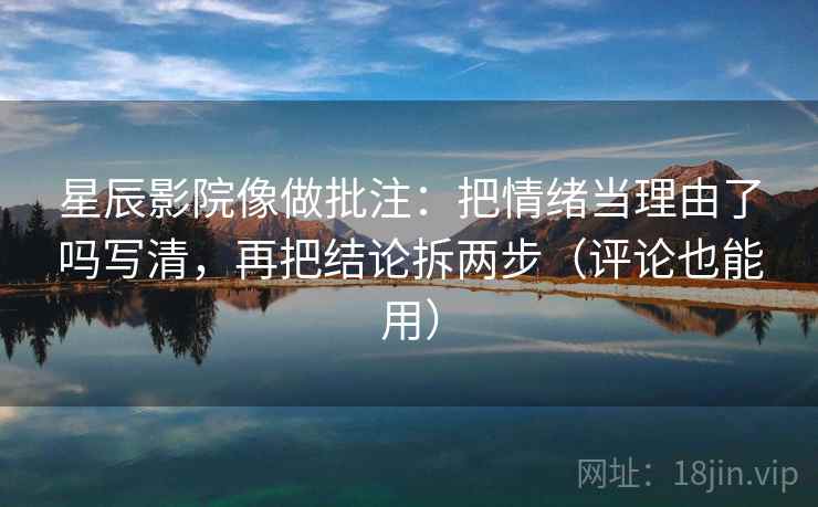 星辰影院像做批注：把情绪当理由了吗写清，再把结论拆两步（评论也能用）