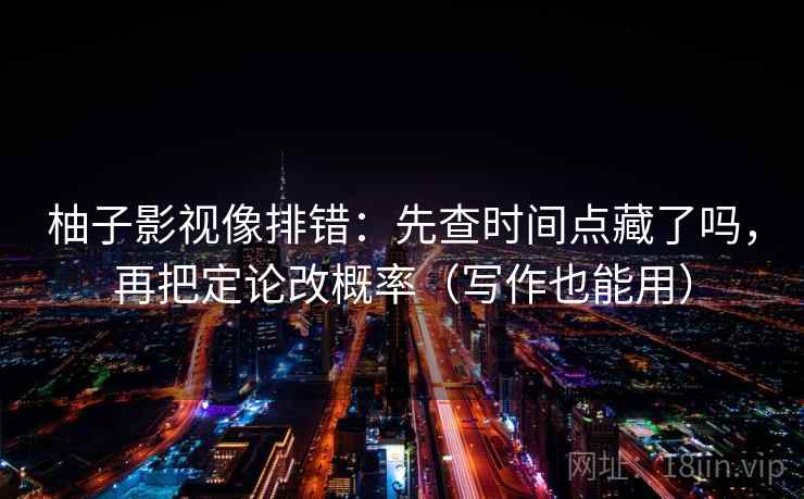 柚子影视像排错：先查时间点藏了吗，再把定论改概率（写作也能用）