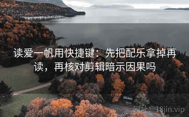 读爱一帆用快捷键：先把配乐拿掉再读，再核对剪辑暗示因果吗