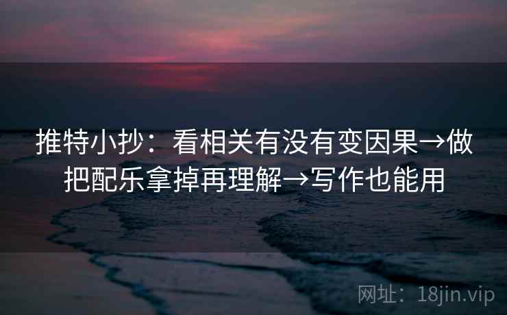 推特小抄：看相关有没有变因果→做把配乐拿掉再理解→写作也能用