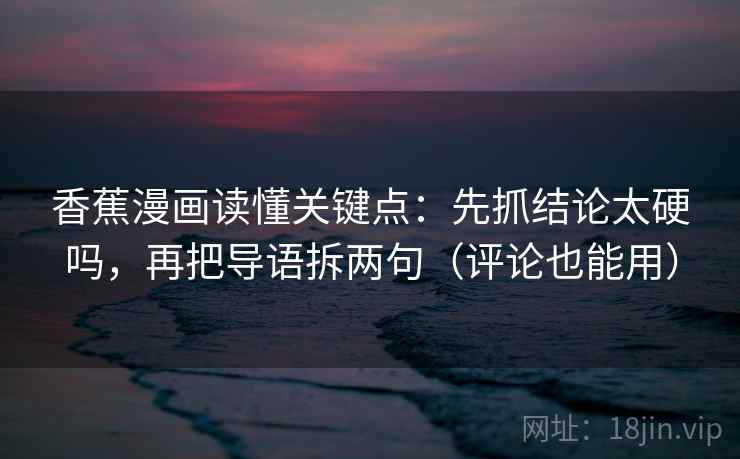 香蕉漫画读懂关键点：先抓结论太硬吗，再把导语拆两句（评论也能用）
