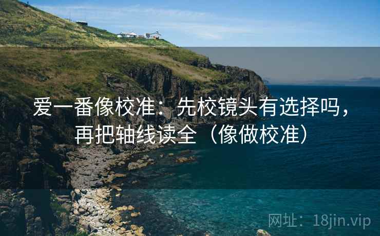 爱一番像校准：先校镜头有选择吗，再把轴线读全（像做校准）