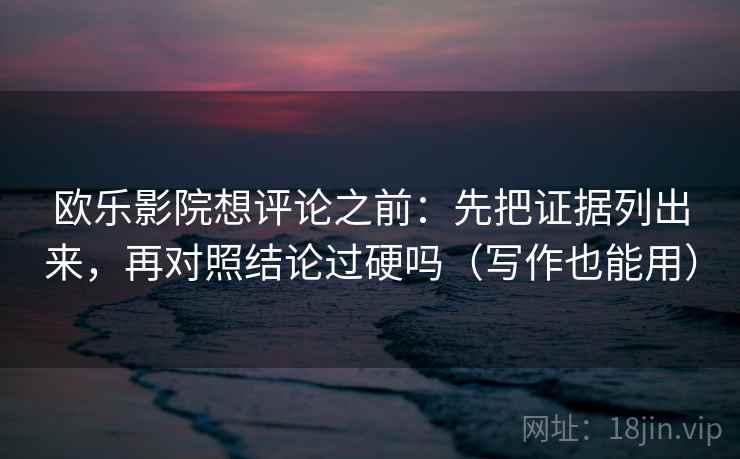 欧乐影院想评论之前：先把证据列出来，再对照结论过硬吗（写作也能用）