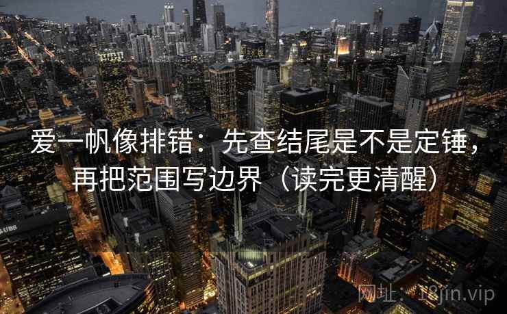 爱一帆像排错：先查结尾是不是定锤，再把范围写边界（读完更清醒）
