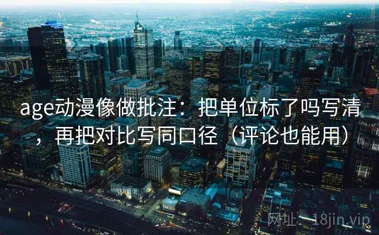 age动漫像做批注：把单位标了吗写清，再把对比写同口径（评论也能用）