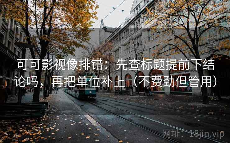 可可影视像排错：先查标题提前下结论吗，再把单位补上（不费劲但管用）
