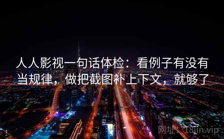 人人影视一句话体检：看例子有没有当规律，做把截图补上下文，就够了