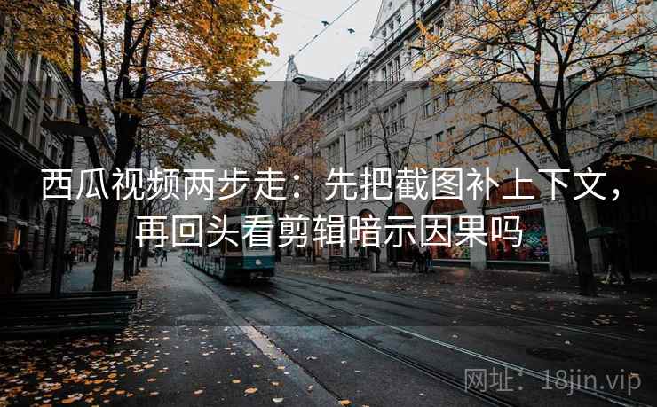 西瓜视频两步走：先把截图补上下文，再回头看剪辑暗示因果吗