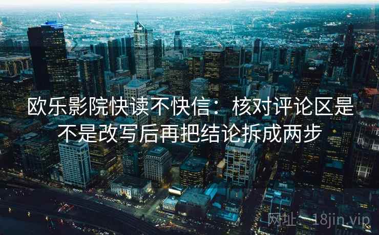 欧乐影院快读不快信：核对评论区是不是改写后再把结论拆成两步