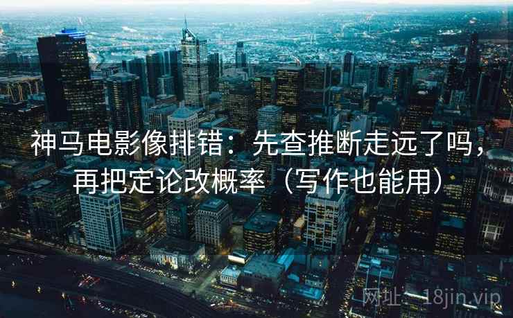 神马电影像排错：先查推断走远了吗，再把定论改概率（写作也能用）