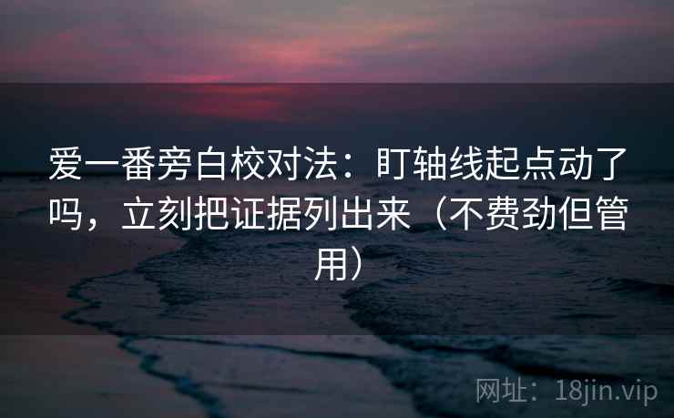 爱一番旁白校对法：盯轴线起点动了吗，立刻把证据列出来（不费劲但管用）
