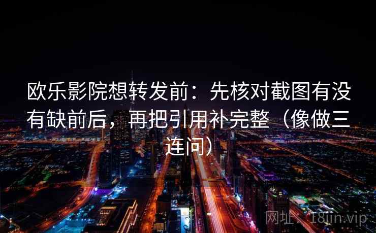 欧乐影院想转发前：先核对截图有没有缺前后，再把引用补完整（像做三连问）
