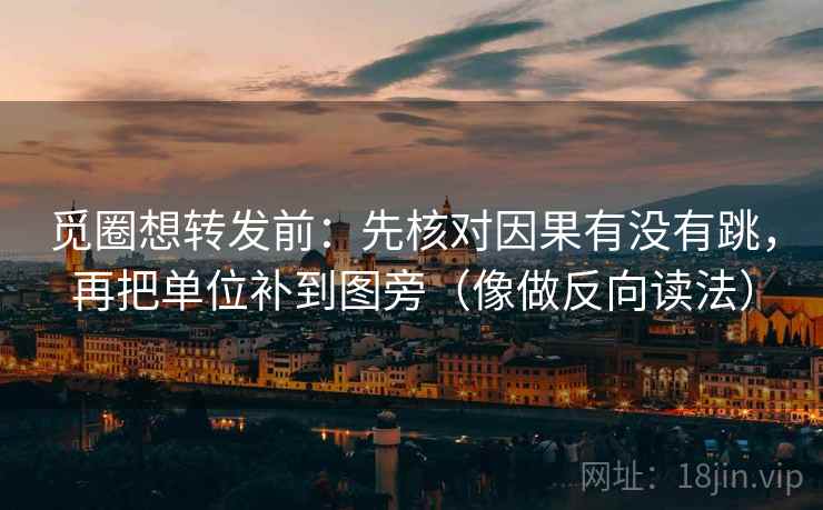 觅圈想转发前：先核对因果有没有跳，再把单位补到图旁（像做反向读法）